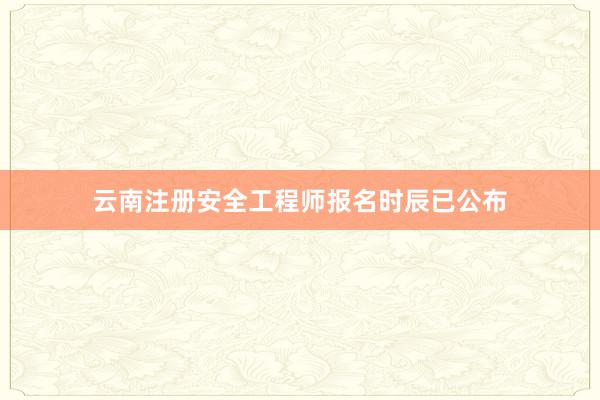 云南注册安全工程师报名时辰已公布