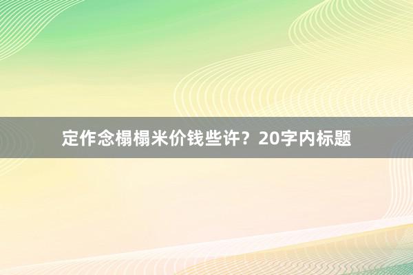 定作念榻榻米价钱些许？20字内标题